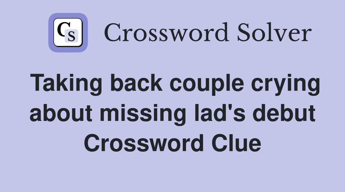 Taking back couple crying about missing lad's debut Crossword Clue