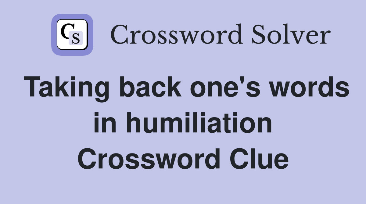 Taking back one's words in humiliation Crossword Clue