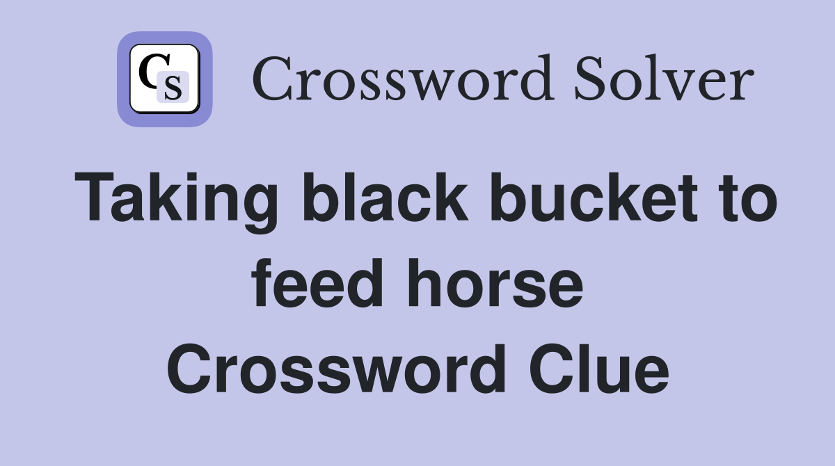 Taking black bucket to feed horse Crossword Clue