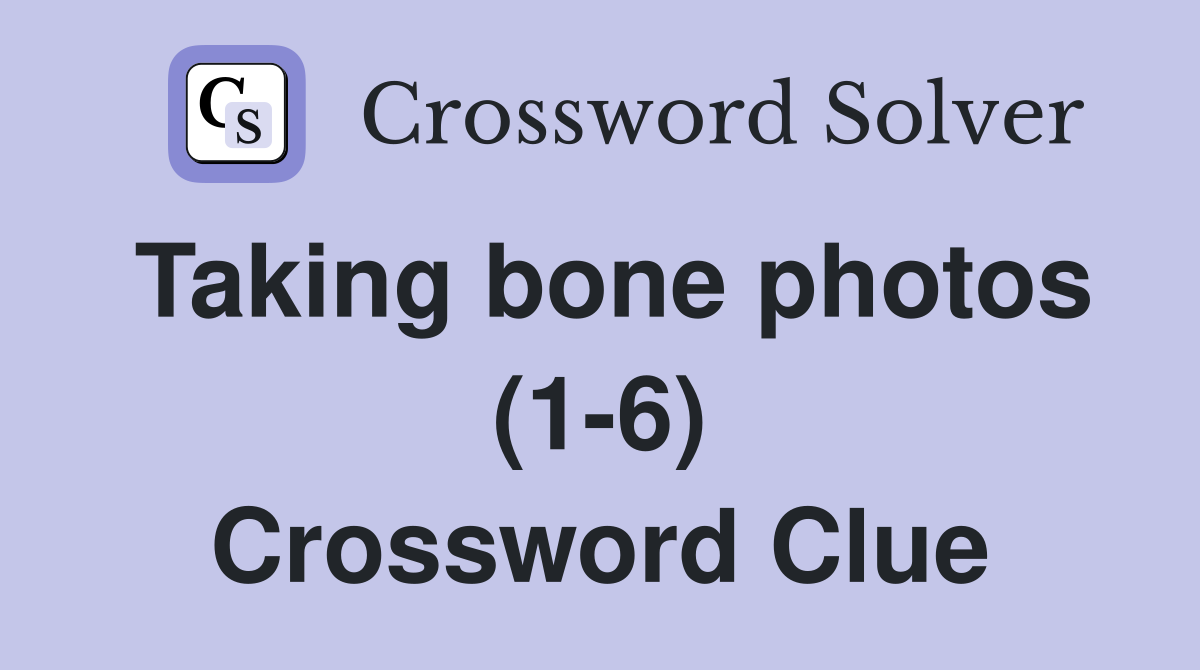 Taking bone photos (1-6) Crossword Clue