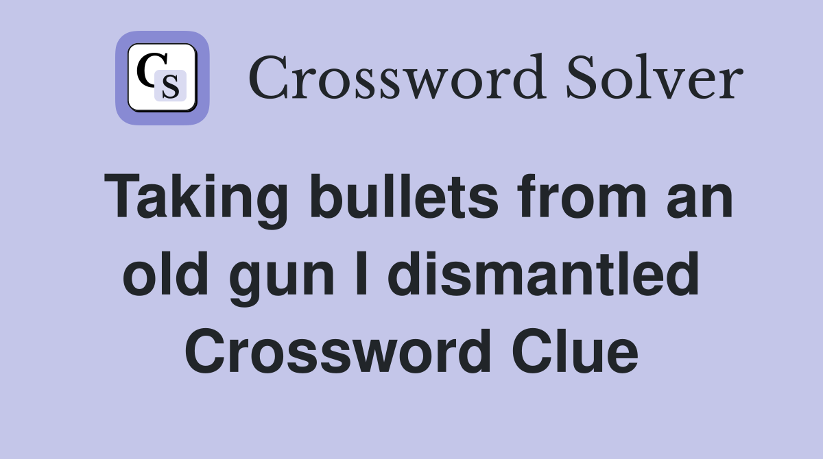 Taking bullets from an old gun I dismantled Crossword Clue