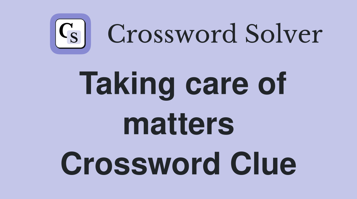 Taking care of matters Crossword Clue