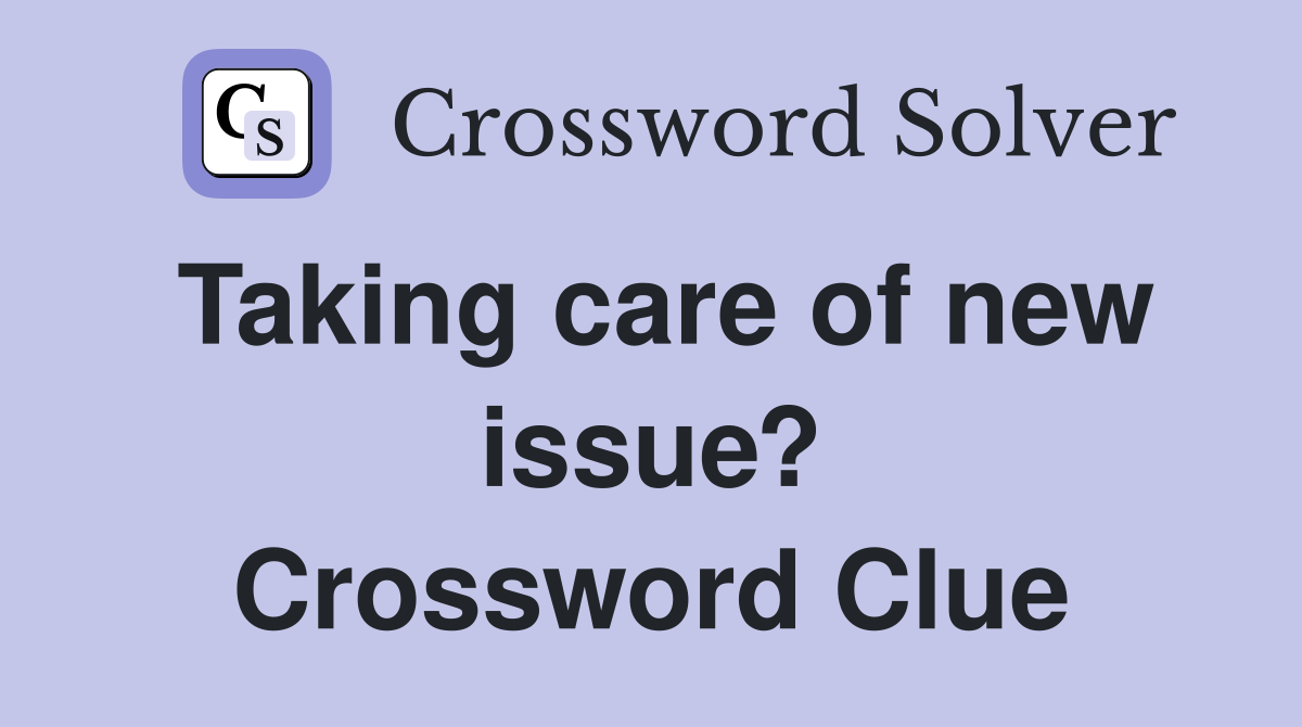 Taking care of new issue? Crossword Clue