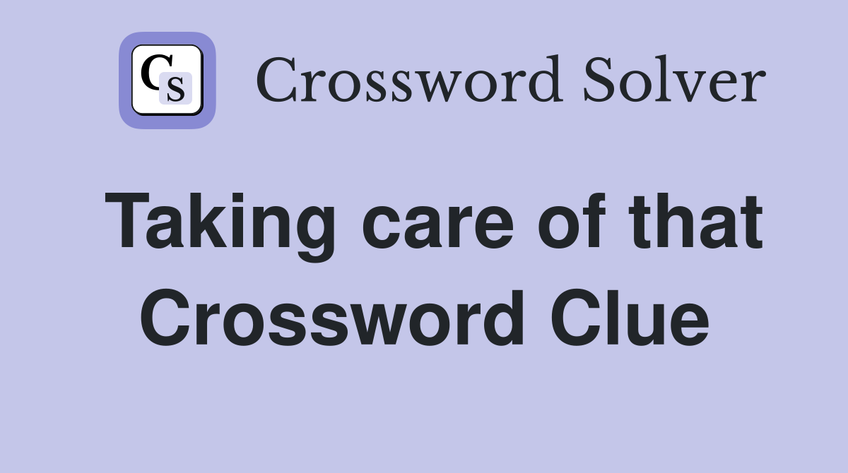 Taking care of that Crossword Clue