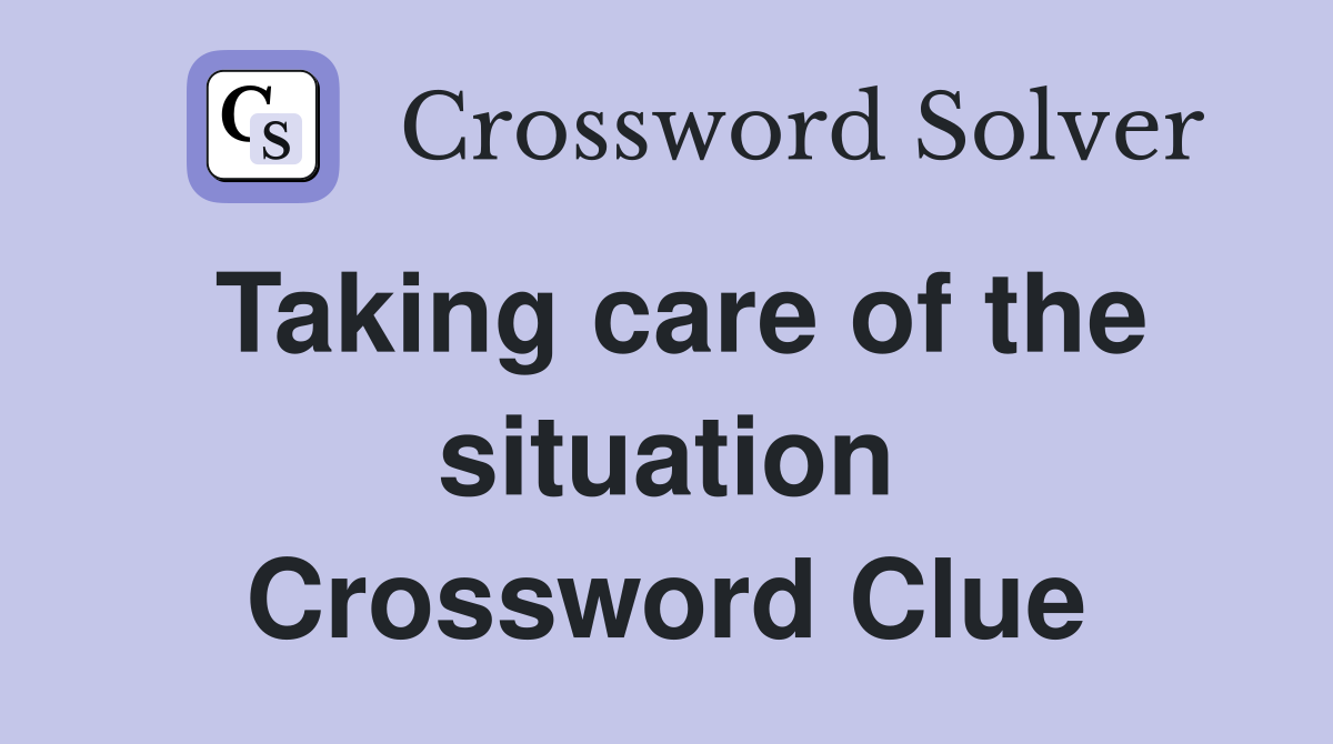Taking care of the situation Crossword Clue