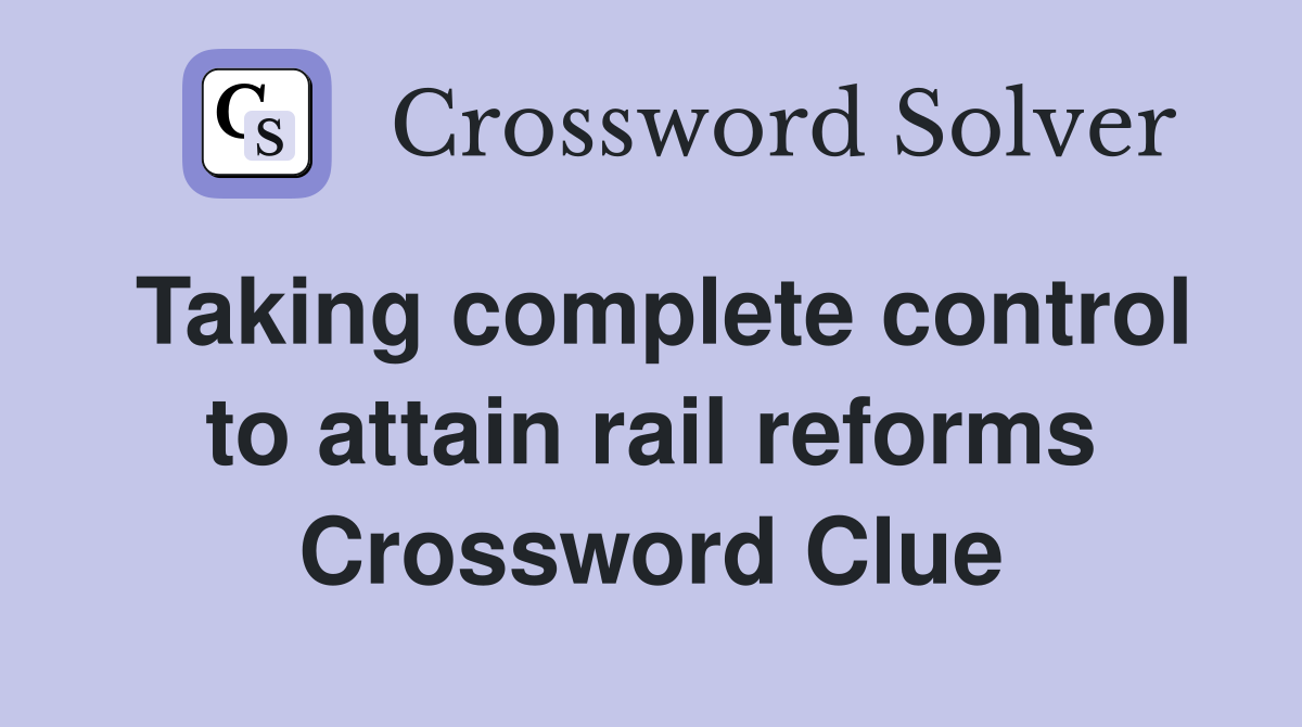 Taking complete control to attain rail reforms Crossword Clue