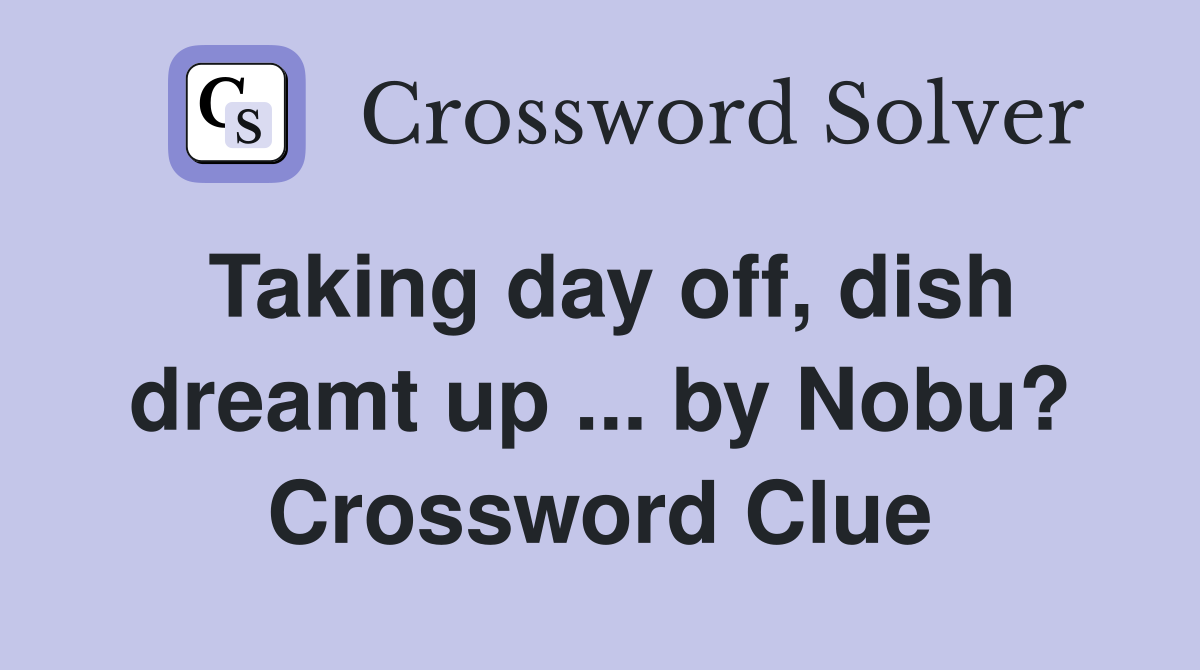 Taking day off, dish dreamt up ... by Nobu? Crossword Clue