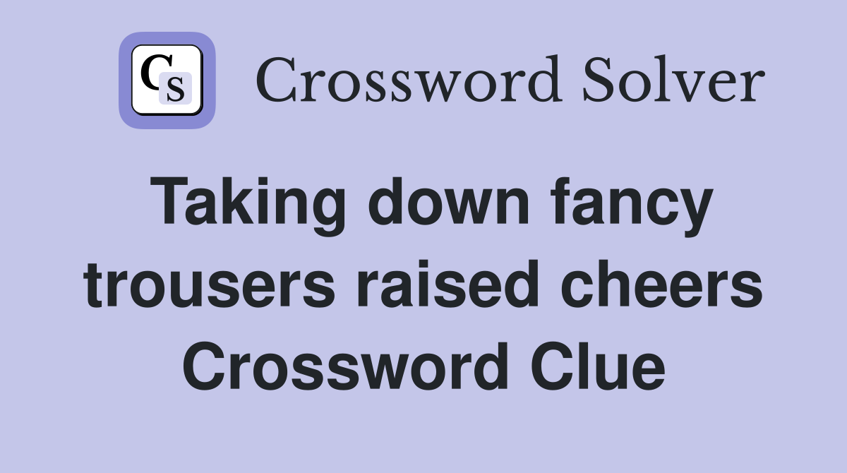 Taking down fancy trousers raised cheers Crossword Clue