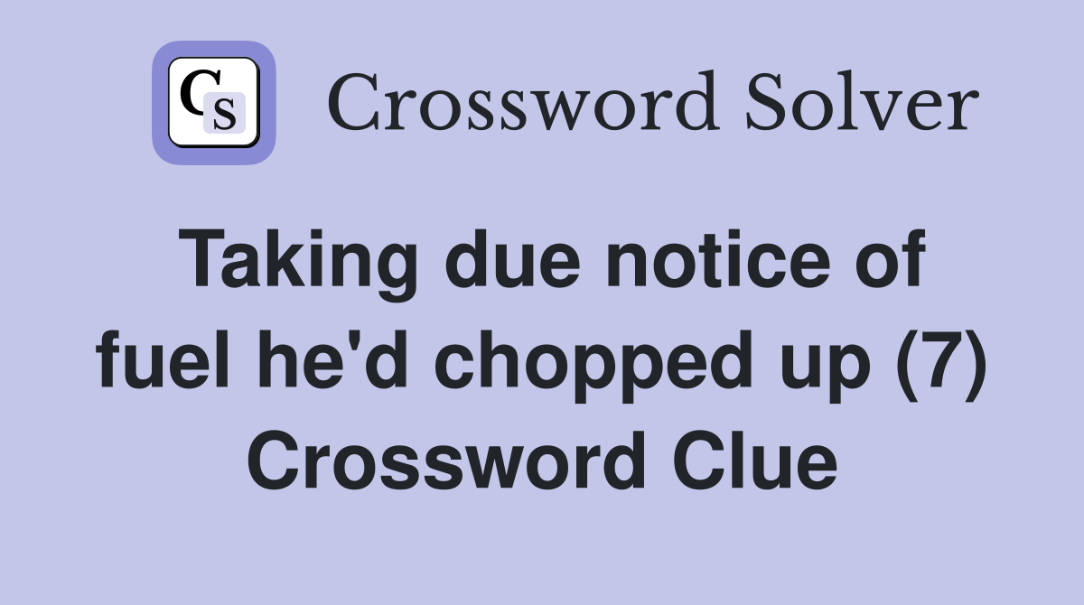 Taking due notice of fuel he'd chopped up (7) Crossword Clue