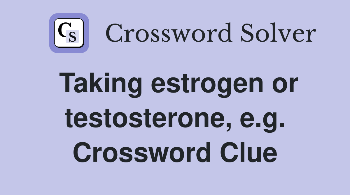 Taking estrogen or testosterone, e.g. Crossword Clue