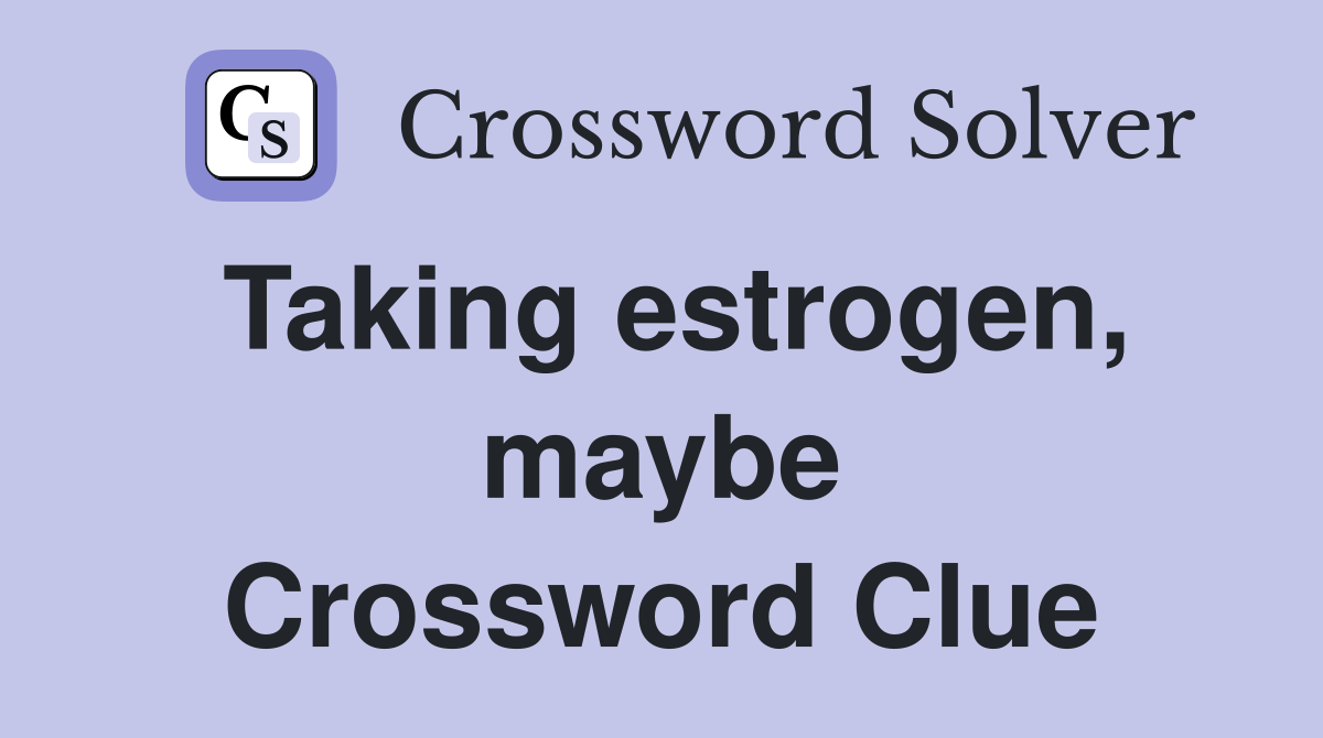 Taking estrogen, maybe Crossword Clue