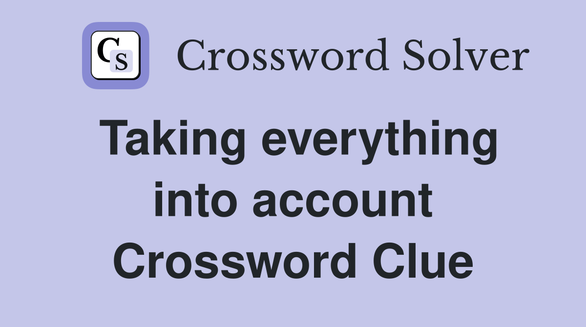 Taking everything into account Crossword Clue