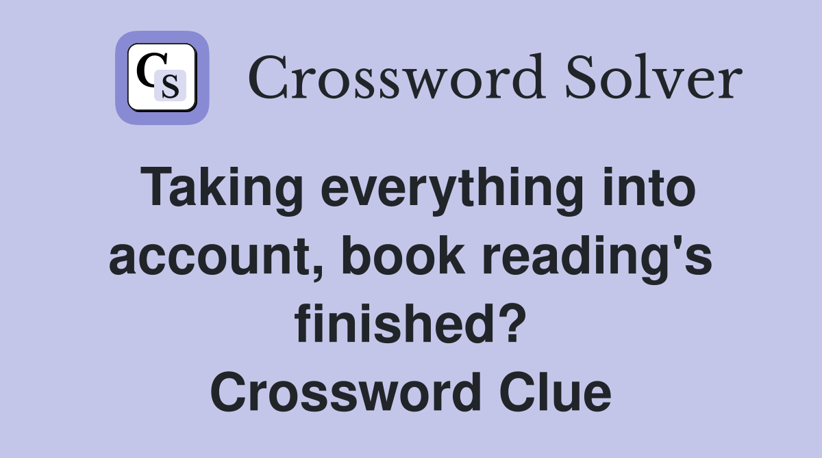 Taking everything into account, book reading's finished? Crossword Clue