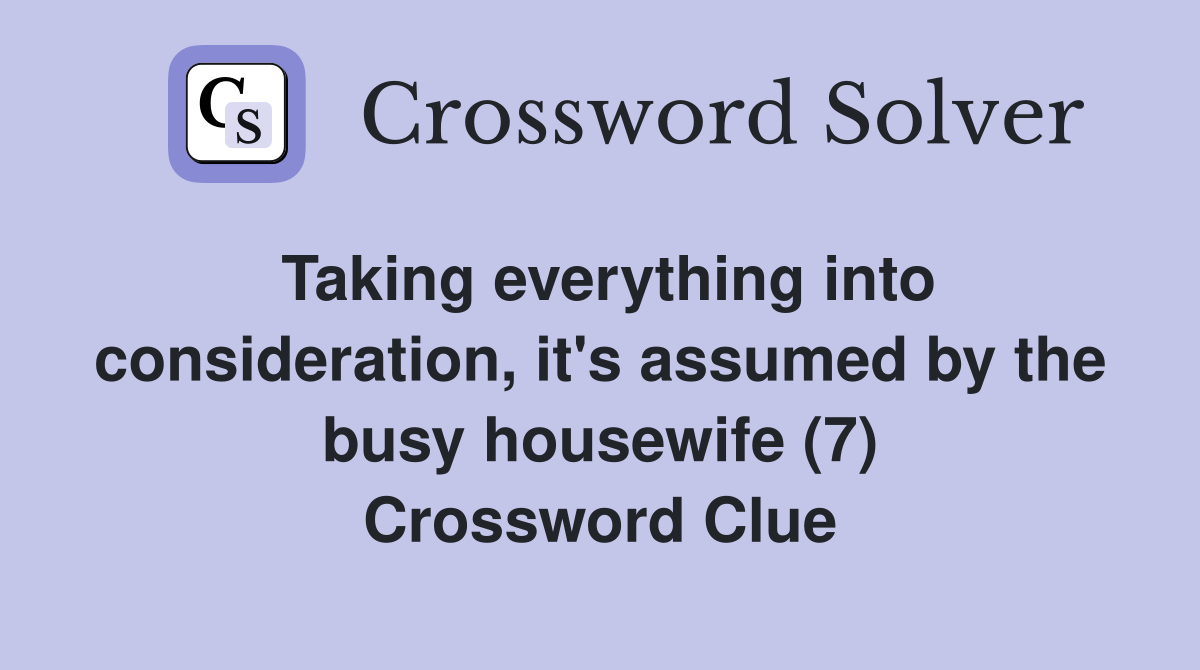 Taking everything into consideration, it's assumed by the busy housewife (7) Crossword Clue
