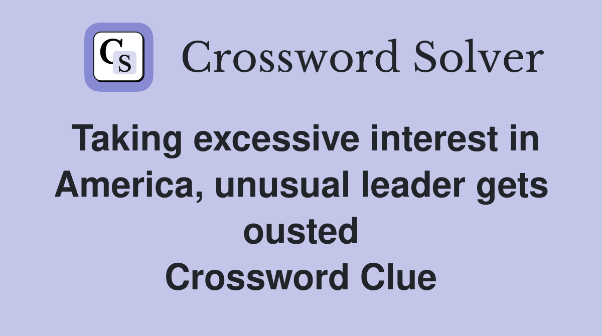 Taking excessive interest in America, unusual leader gets ousted Crossword Clue
