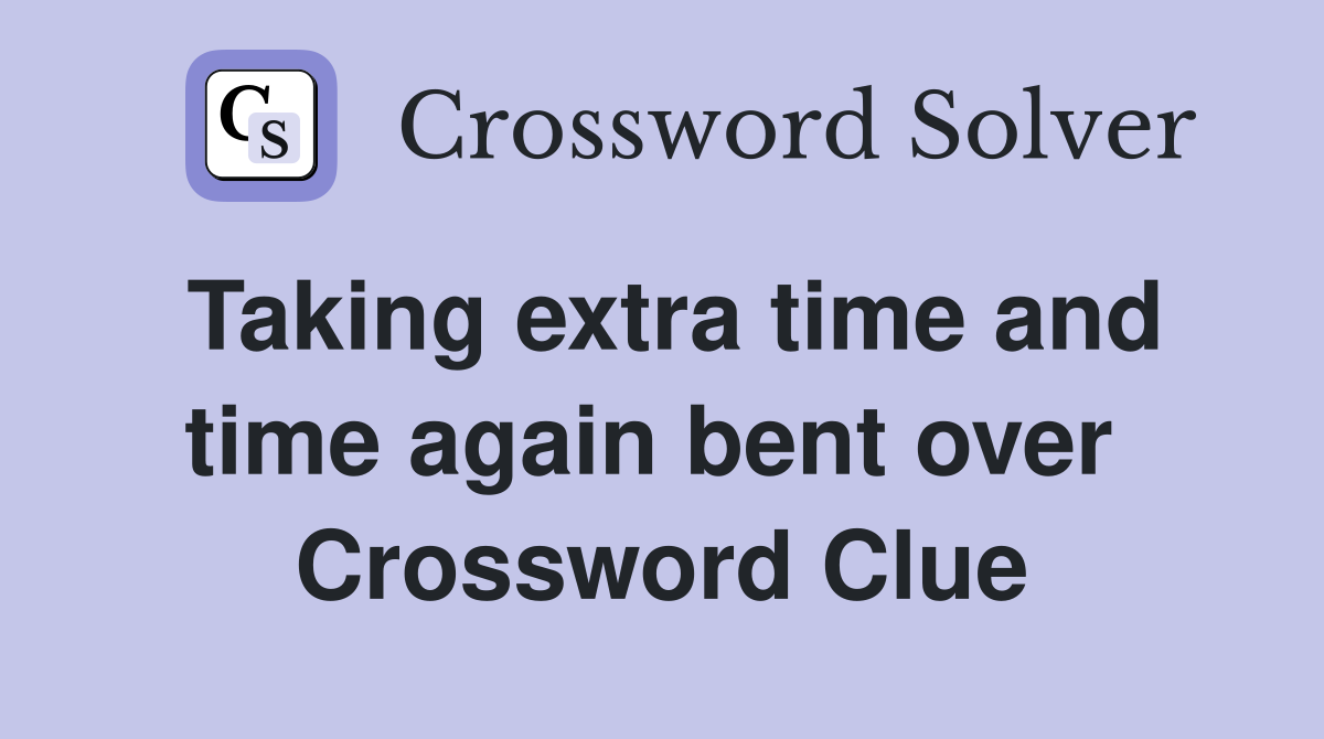 Taking extra time and time again bent over  Crossword Clue