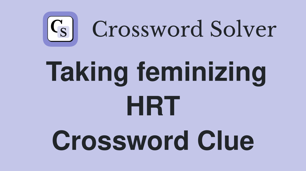 Taking feminizing HRT Crossword Clue