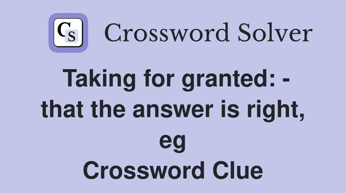 Taking for granted: - that the answer is right, eg Crossword Clue