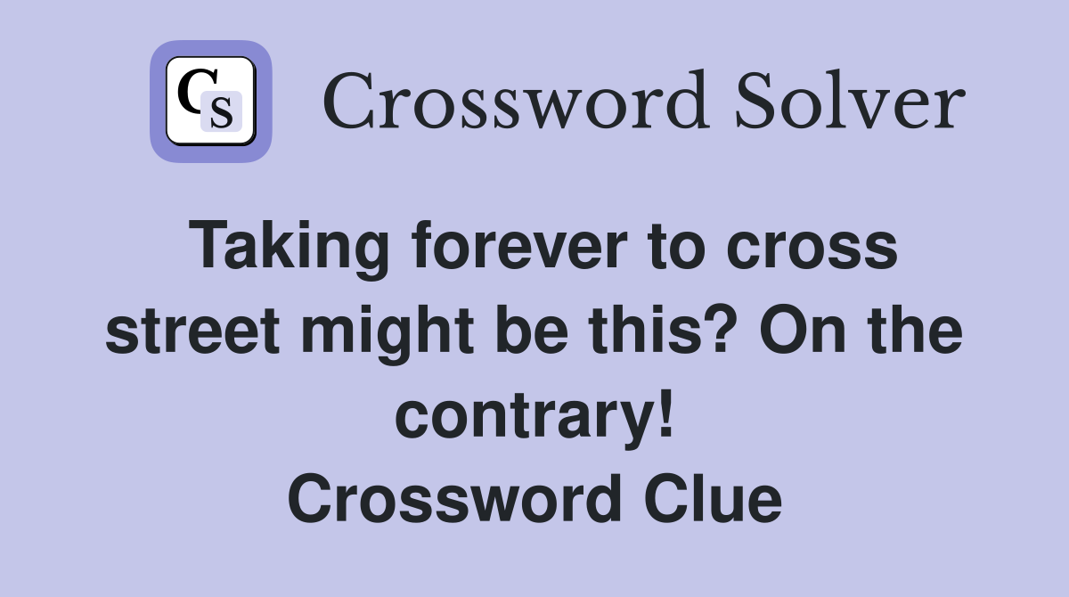 Taking forever to cross street might be this? On the contrary! Crossword Clue