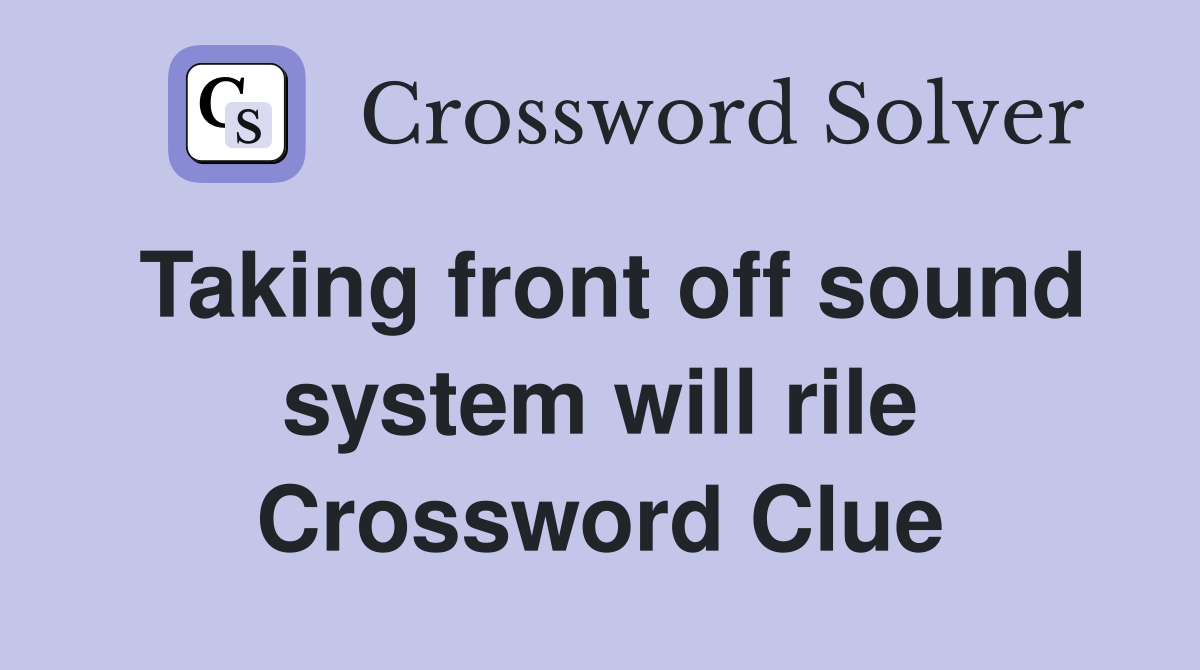 Taking front off sound system will rile Crossword Clue
