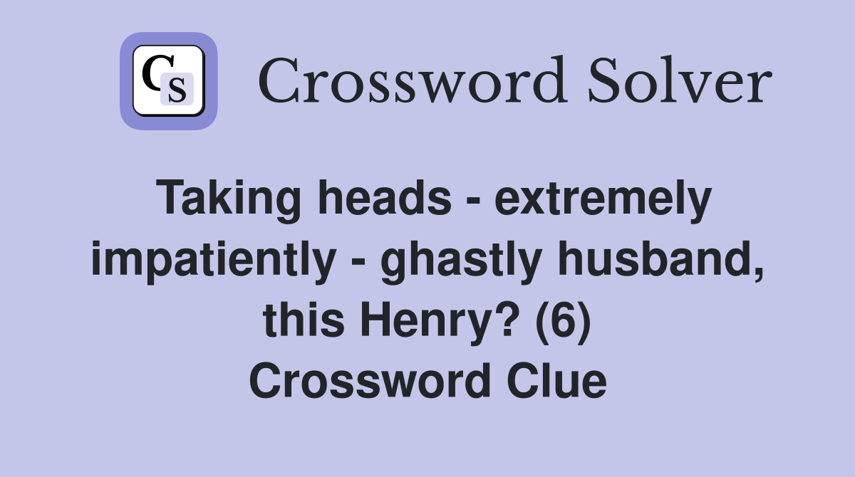 Taking heads - extremely impatiently - ghastly husband, this Henry? (6) Crossword Clue