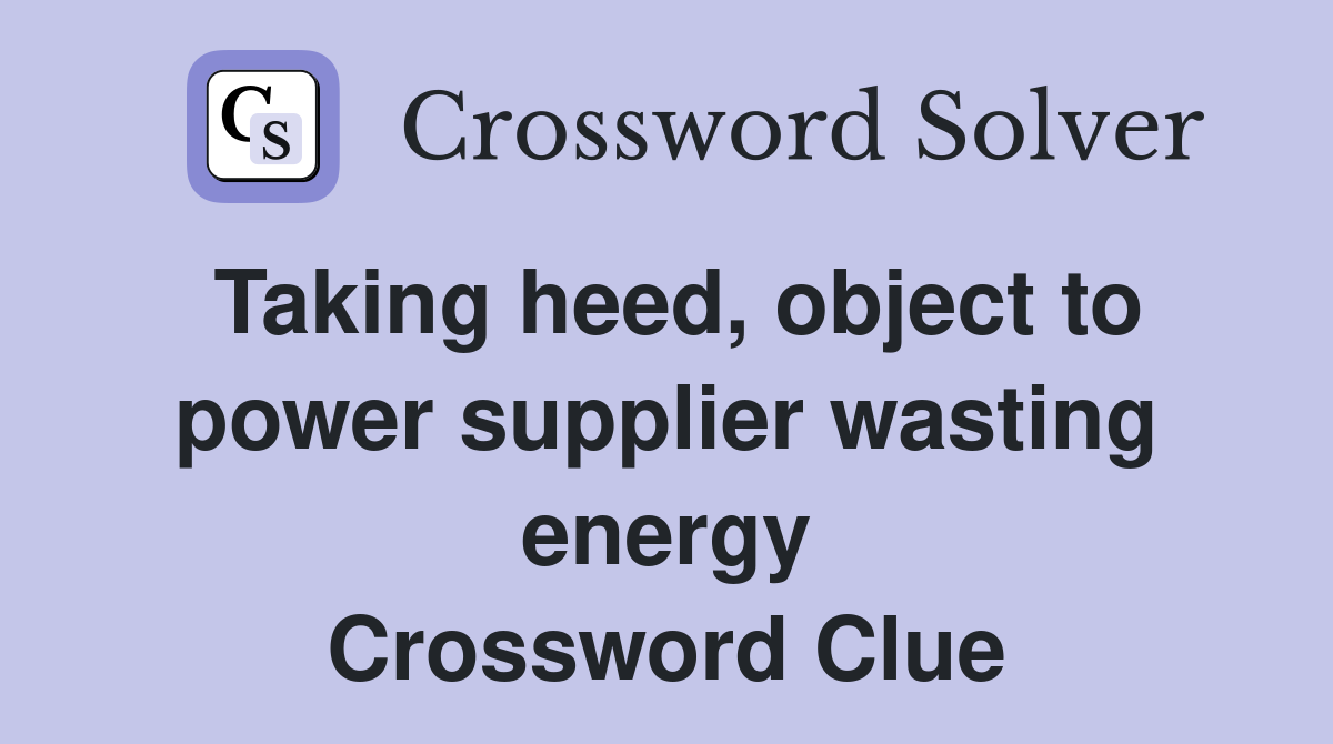 Taking heed, object to power supplier wasting energy Crossword Clue