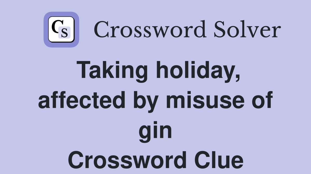 Taking holiday, affected by misuse of gin Crossword Clue