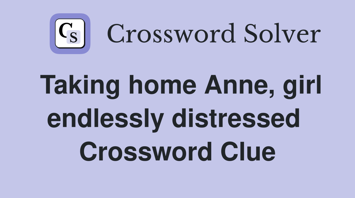Taking home Anne, girl endlessly distressed  Crossword Clue