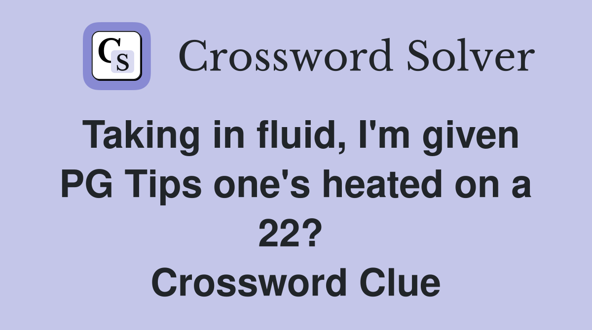 Taking in fluid, I'm given PG Tips one's heated on a 22?  Crossword Clue