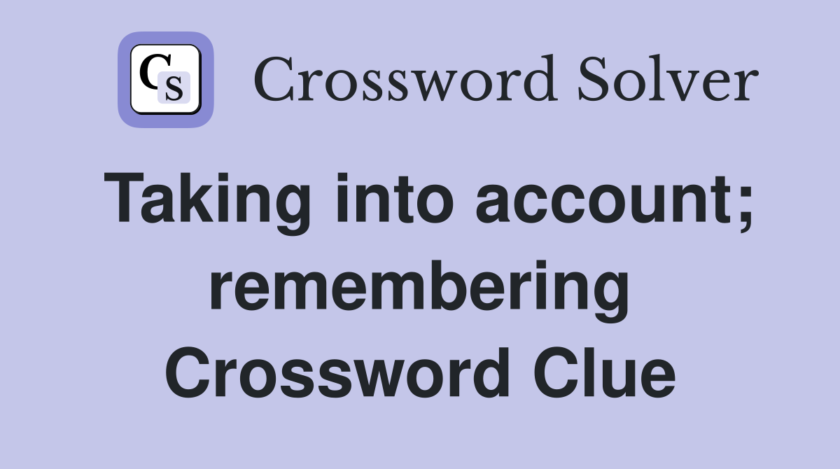 Taking into account; remembering Crossword Clue