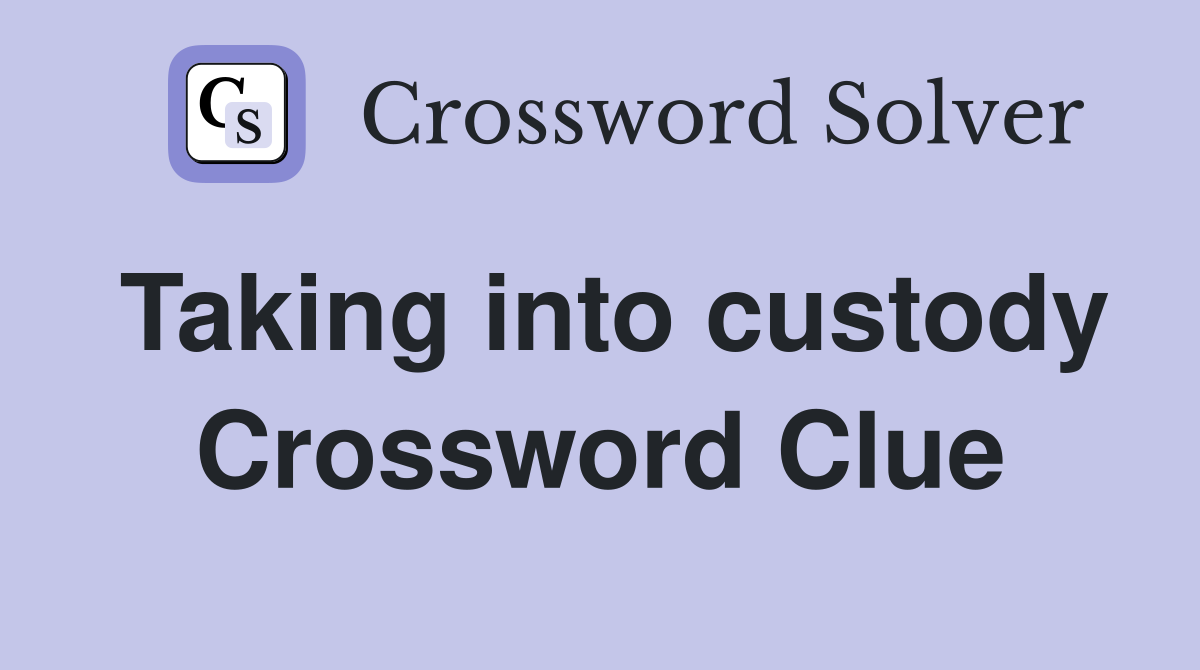 Taking into custody Crossword Clue