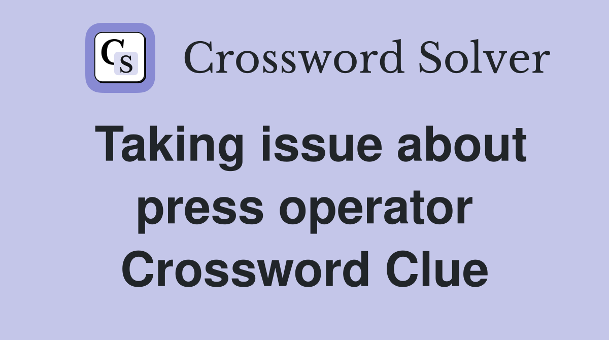 Taking issue about press operator Crossword Clue