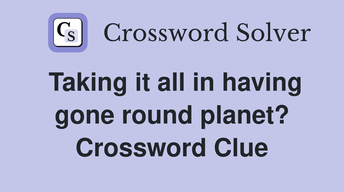 Taking it all in having gone round planet? Crossword Clue