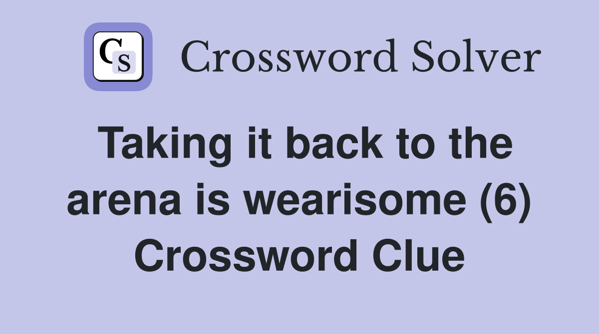 Taking it back to the arena is wearisome (6) Crossword Clue