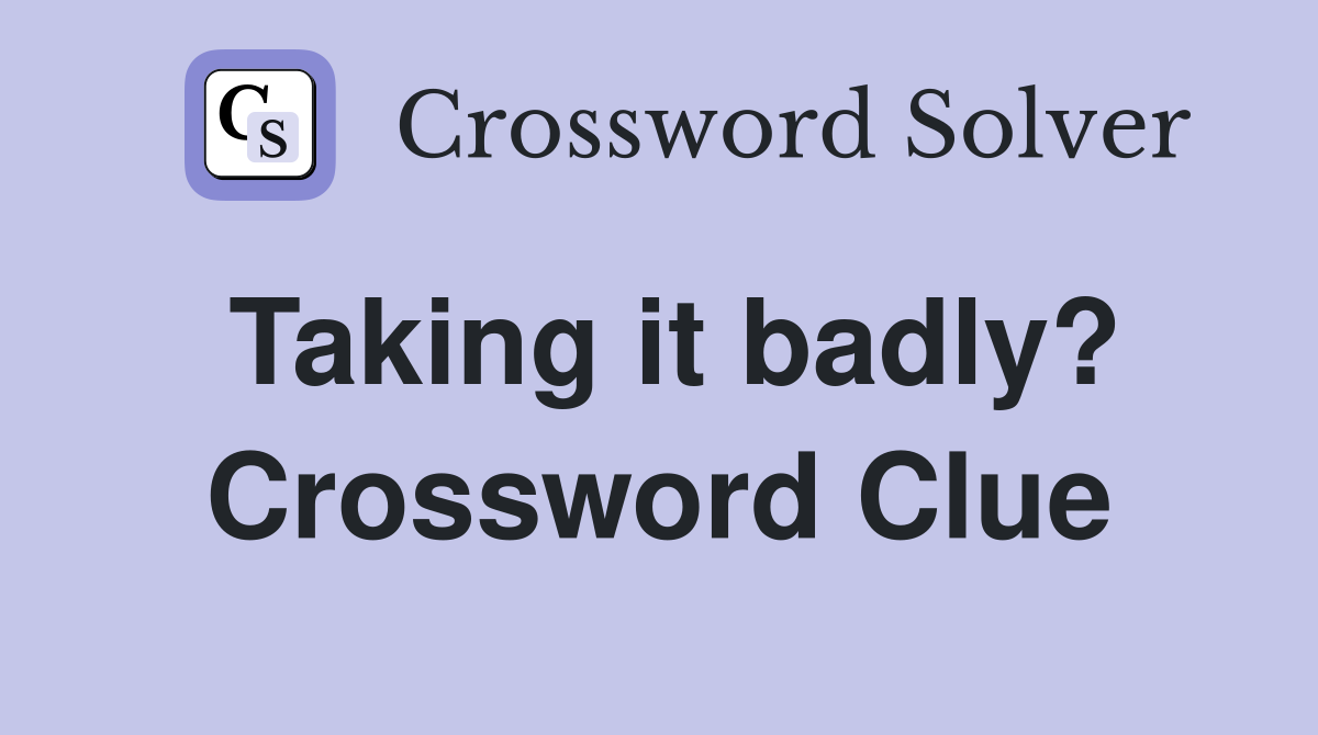 Taking it badly? Crossword Clue