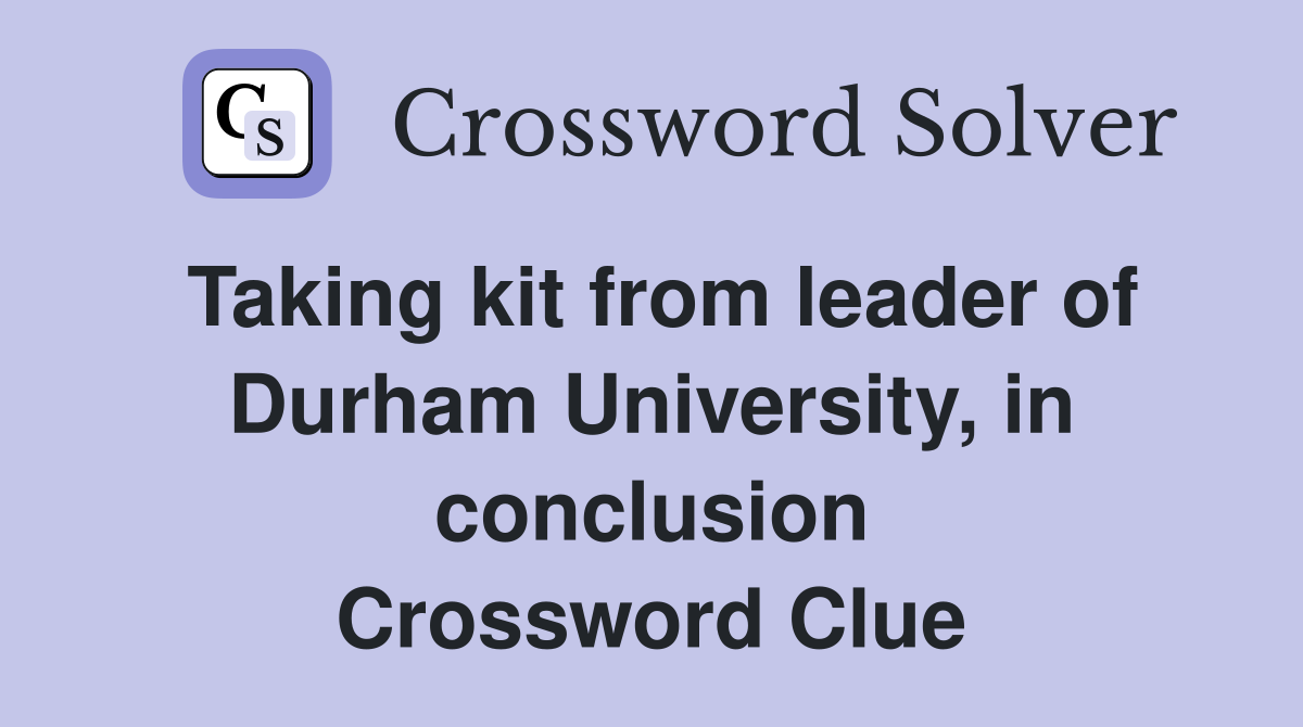Taking kit from leader of Durham University, in conclusion Crossword Clue