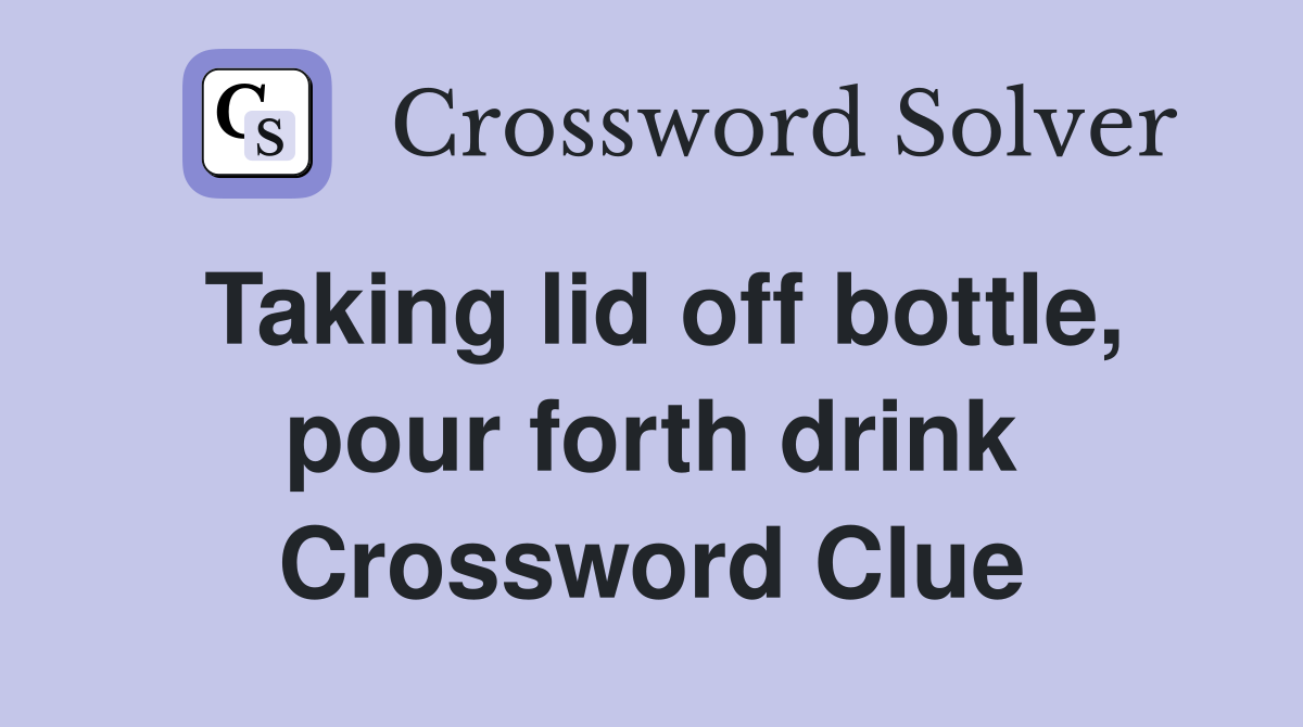 Taking lid off bottle, pour forth drink Crossword Clue