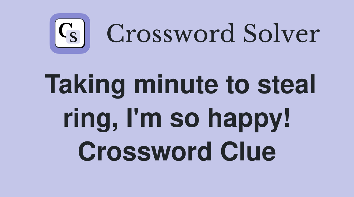 Taking minute to steal ring, I'm so happy! Crossword Clue
