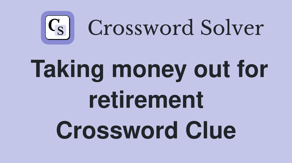 Taking money out for retirement Crossword Clue