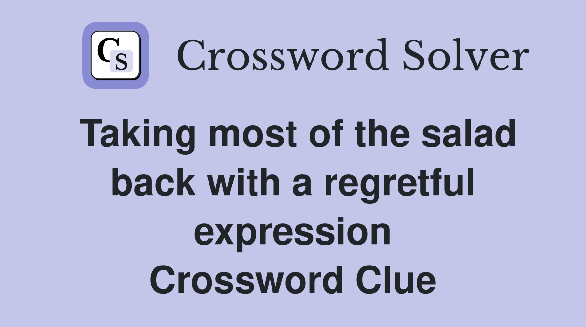 Taking most of the salad back with a regretful expression Crossword Clue