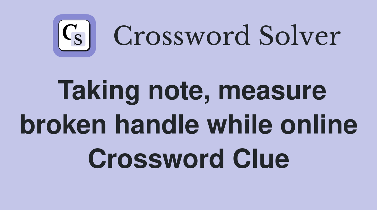 Taking note, measure broken handle while online Crossword Clue