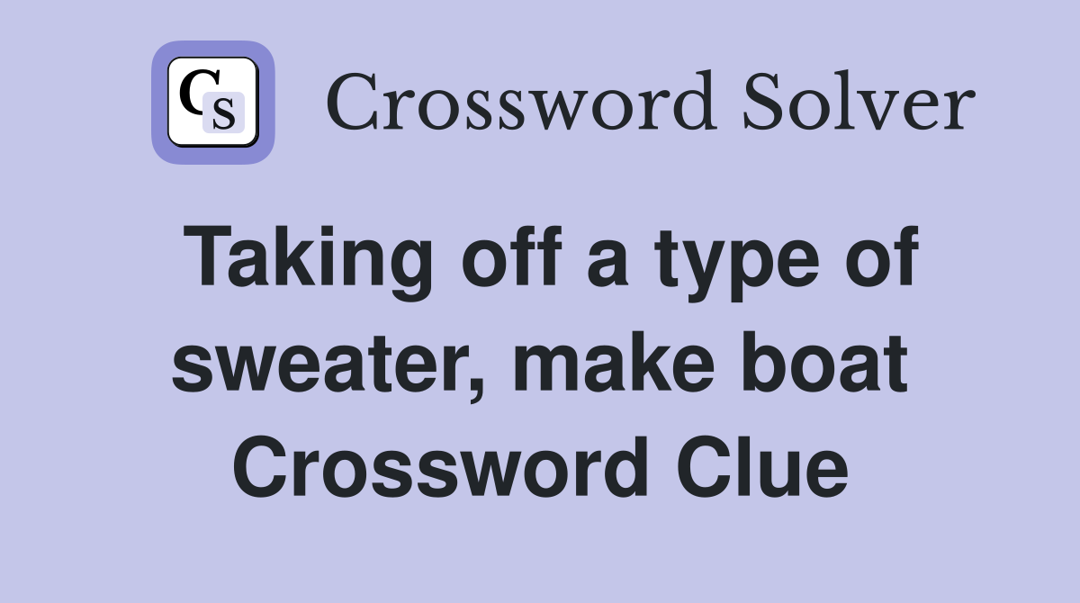 Taking off a type of sweater, make boat Crossword Clue