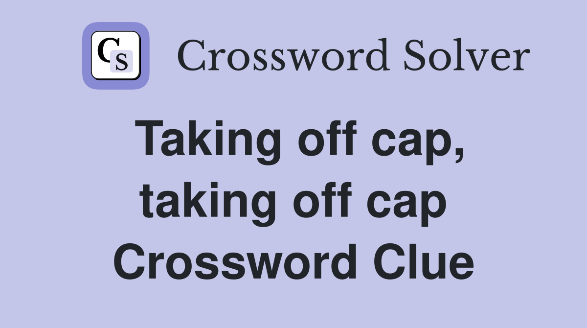 Taking off cap, taking off cap Crossword Clue