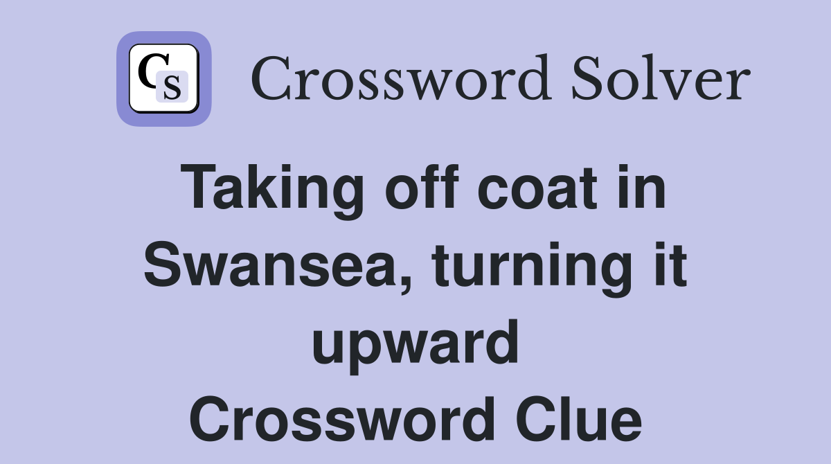 Taking off coat in Swansea, turning it upward Crossword Clue