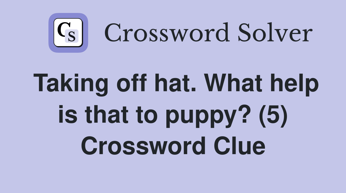 Taking off hat. What help is that to puppy? (5) Crossword Clue