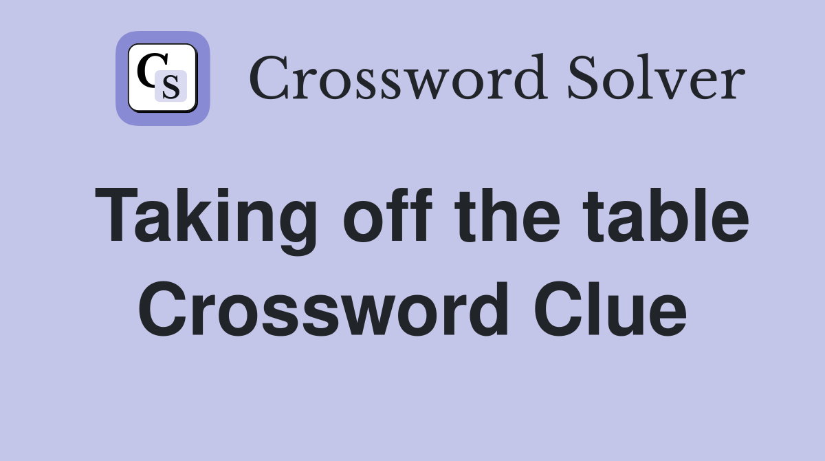 Taking off the table Crossword Clue Answers Crossword Solver