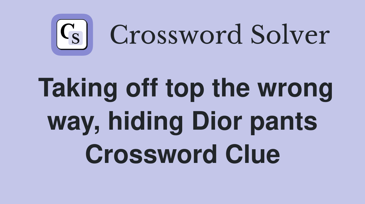 Taking off top the wrong way, hiding Dior pants Crossword Clue