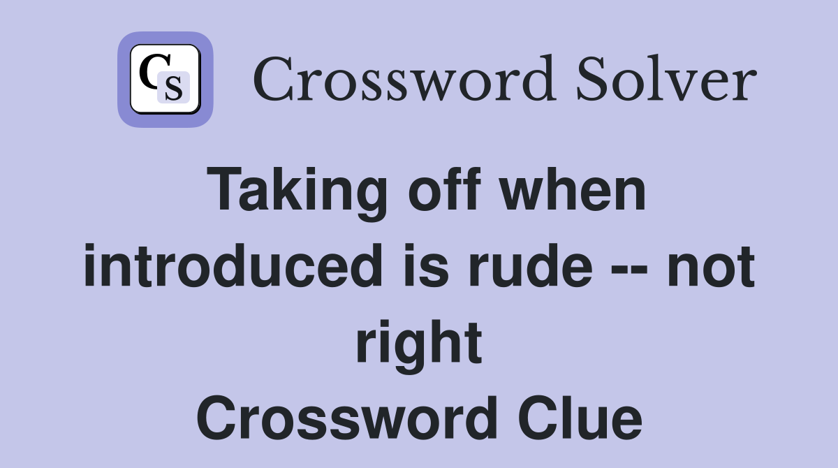 Taking off when introduced is rude -- not right Crossword Clue