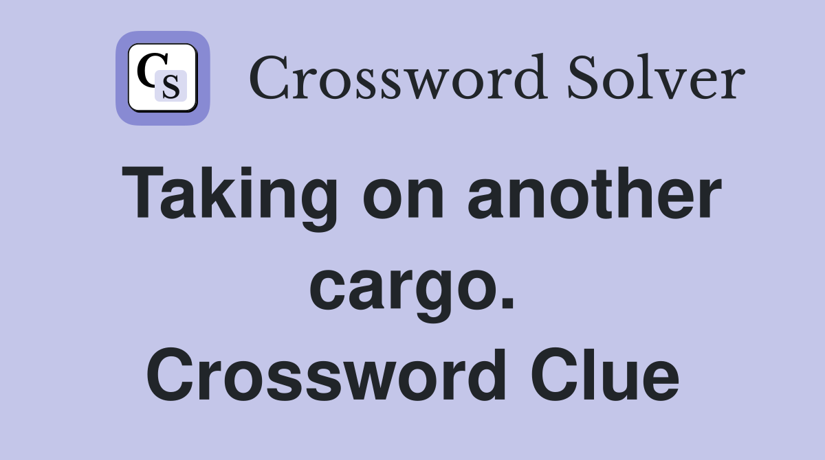 Taking on another cargo. Crossword Clue