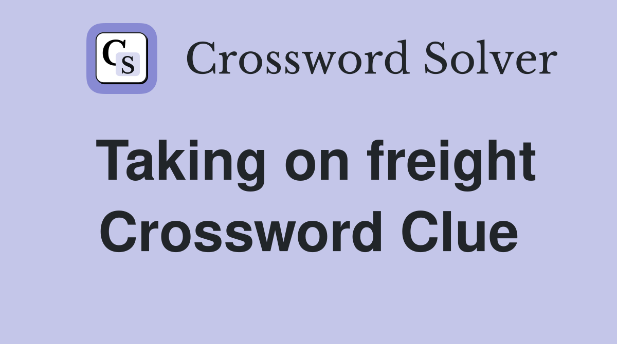 Taking on freight Crossword Clue